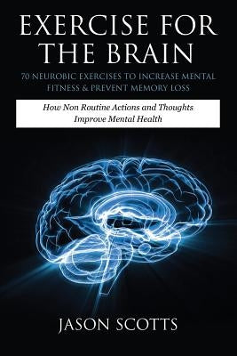 Exercise for the Brain: 70 Neurobic Exercises to Increase Mental Fitness & Prevent Memory Loss: How Non Routine Actions and Thoughts Improve M by Scotts, Jason