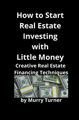 How to Start Real Estate Investing with Little Money: Creative Real Estate Financing Techniques by Turner, Murry