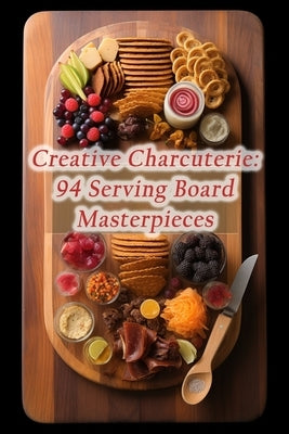Creative Charcuterie: 94 Serving Board Masterpieces Paperback Independently Published