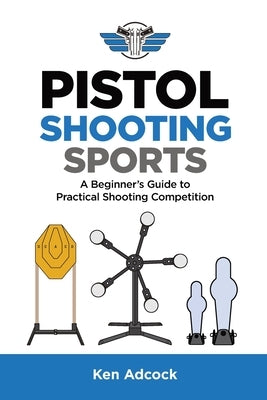 Pistol Shooting Sports: A Beginner's Guide to Practical Shooting Competition by Adcock, Ken