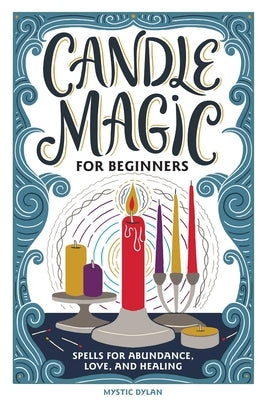 Candle Magic for Beginners: Spells for Abundance, Love, and Healing by Dylan, Mystic