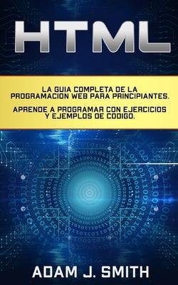 HTML: La guía completa de la programación Web para principiantes. Aprende a programar con ejercicios y ejemplos de código. by Smith, Adam J.