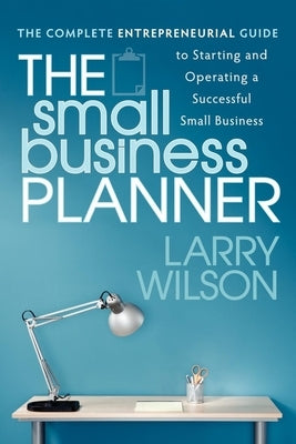 The Small Business Planner: The Complete Entrepreneurial Guide to Starting and Operating a Successful Small Business by Wilson, Larry