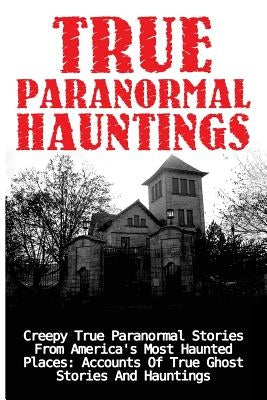 True Paranormal Hauntings: Creepy True Paranormal Stories From America's Most Haunted Places: Accounts Of True Ghost Stories And Hauntings by Mudder, Joseph a.
