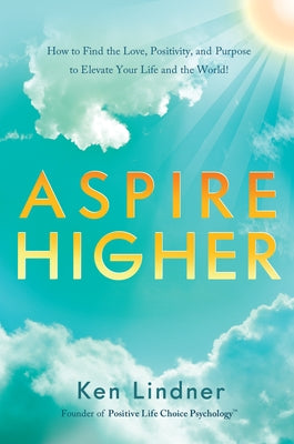 Aspire Higher: How to Find the Love, Positivity, and Purpose to Elevate Your Life and the World! by Lindner, Ken