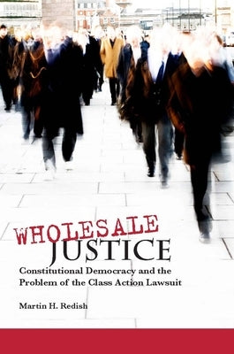 Wholesale Justice: Constitutional Democracy and the Problem of the Class Action Lawsuit by Redish, Martin H.