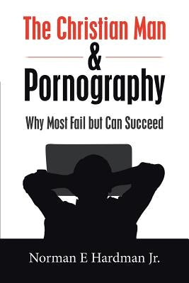 The Christian Man and Pornography: Why Most Fail but Can Succeed by Hardman, Norman E., Jr.