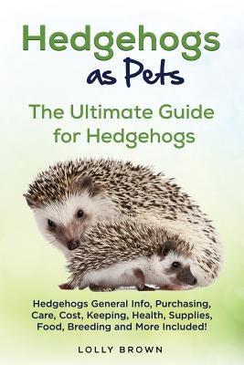 Hedgehogs as Pets: Hedgehogs General Info, Purchasing, Care, Cost, Keeping, Health, Supplies, Food, Breeding and More Included! The Ultim by Brown, Lolly
