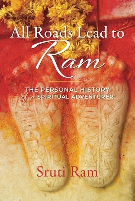 All Roads Lead to RAM: The Personal History of a Spiritual Adventurer by Ram, Sruti