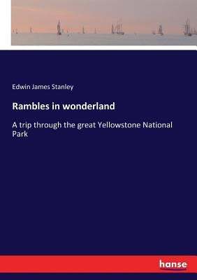 Rambles in wonderland: A trip through the great Yellowstone National Park by Stanley, Edwin James