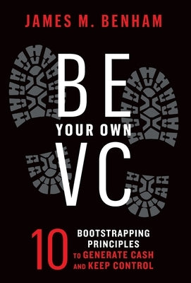 Be Your Own VC: 10 Bootstrapping Principles to Generate Cash and Keep Control by Benham, James M.