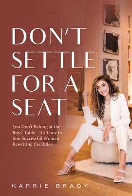 Don't Settle For a Seat: You Don't Belong at the Boys' Table-It's Time to Join Successful Women Rewriting the Rules by Brady, Karrie