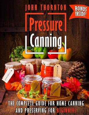 Pressure Canning: The Complete Guide for Home Canning and Preserving for Beginners Createspace Independent Publishing Platform