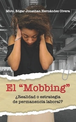 El Mobbing: ¿Realidad o Estrategia de Permanencia Laboral? by Hernández Olvera, Mtro Edgar Jonathan