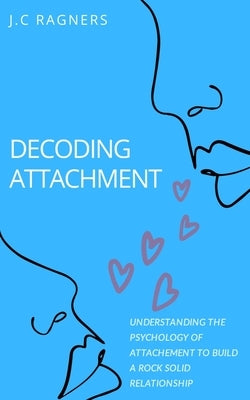 Decoding Attachment: Understanding the Psychology of Attachment to Build Rock-Solid Relationship Paperback Independently Published