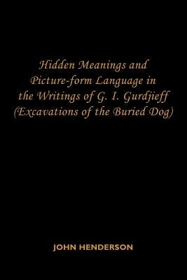 Hidden Meanings and Picture-form Language in the Writings of G.I. Gurdjieff: (Excavations of the Buried Dog) by Henderson, John