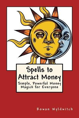 Spells to Attract Money: Simple, Powerful Money Magick for Everyone by Wyldwitch, Rowan