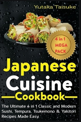 Japanese Cuisine Cookbook: The Ultimate 4 in 1 Classic and Modern Sushi, Tempura, Tsukemono & Yakitori Recipes Made Easy by Taisuke, Yutaka