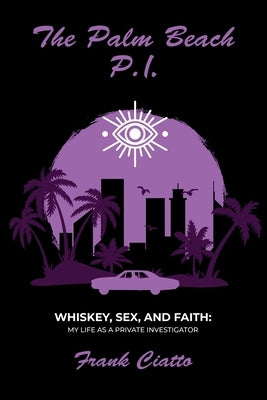The Palm Beach P.I., Whiskey, Sex, and Faith: My Life as a Private Investigator by Ciatto, Frank