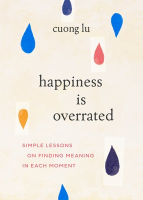 Happiness Is Overrated: Simple Lessons on Finding Meaning in Each Moment by Lu, Cuong