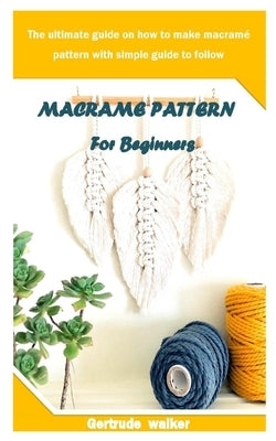 Macrame Pattern for Beginners: The ultimate guide on how to make macramé pattern with simple guide to follow by Walker, Gertrude