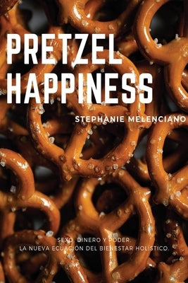 Pretzel Happiness_Español: Sexo, dinero y amor, una nueva ecuación para el bienestar holístico. by Melenciano, Stephanie