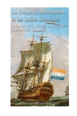 La Compañía Neerlandesa de las Indias Orientales: La historia de la primera corporación multinacional del mundo by Charles River Editors