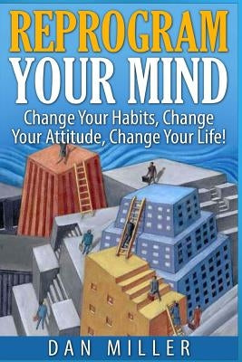 Reprogram Your Mind: Change Your Habits, Change Your Attitude, Change Your Life! by Miller, Dan