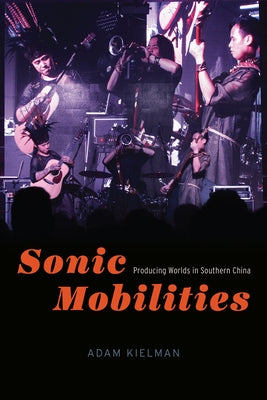 Sonic Mobilities: Producing Worlds in Southern China by Kielman, Adam