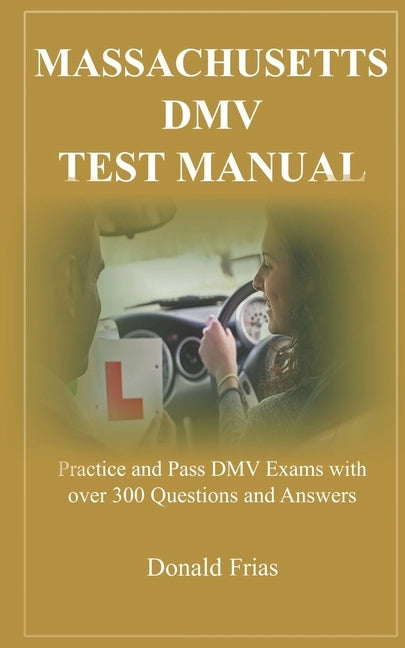 Massachusetts DMV Test Manual: Practice and Pass DMV Exams with over 300 Questions and Answers by Frias, Donald