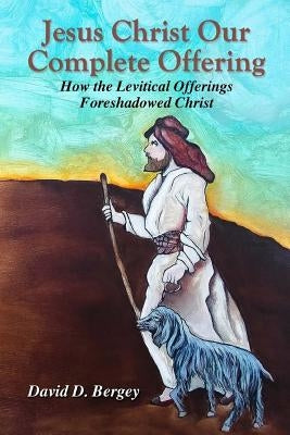 Jesus Christ Our Complete Offering: How the Levitical Offerings Foreshadowed Christ Paperback David D. Bergey