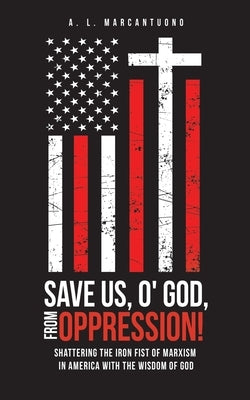 Save Us, O' God, from Oppression!: Shattering the Iron Fist of Marxism in America with the Wisdom of God Liberty Hill Publishing