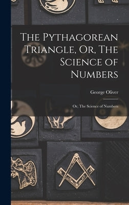The Pythagorean Triangle, Or, The Science of Numbers: Or, The Science of Numbers by Oliver, George