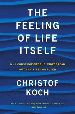 The Feeling of Life Itself: Why Consciousness Is Widespread But Can't Be Computed by Koch, Christof