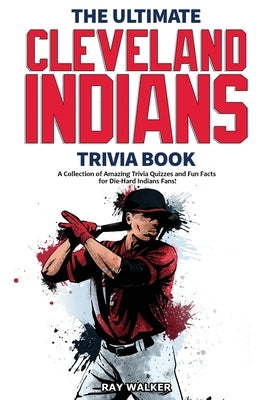 The Ultimate Cleveland Indians Trivia Book: A Collection of Amazing Trivia Quizzes and Fun Facts for Die-Hard Indians Fans! by Walker, Ray