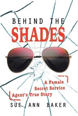 Behind the Shades: A Female Secret Service Agent's True Story by Baker, Sue Ann