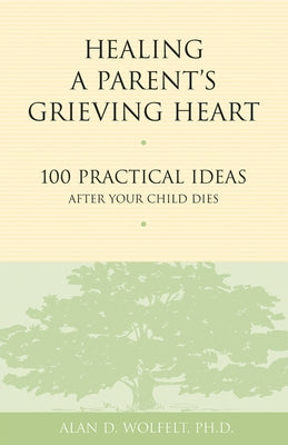 Healing a Parent's Grieving Heart: 100 Practical Ideas After Your Child Dies by Wolfelt, Alan D.