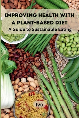 Improving Health with a Plant-Based Diet: A Guide to Sustainable Eating by Ivo