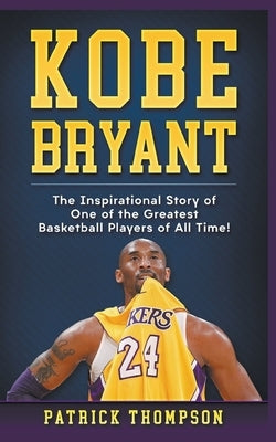 Kobe Bryant: The Inspirational Story of One of the Greatest Basketball Players of All Time! by Thompson, Patrick