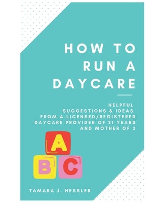 How to Run a Daycare: Helpful suggestions & ideas from a Licensed/Registered Daycare Provider of 21 years and mother of 3 by Hessler J. D., Emily A.