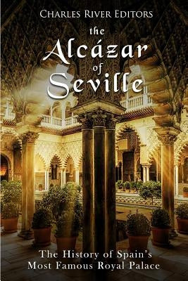 The Alcázar of Seville: The History of Spain's Most Famous Royal Palace Paperback Createspace Independent Publishing Platform