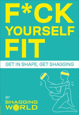 F*ck Yourself Fit: Get in Shape, Get Shagging by Shaggingworld