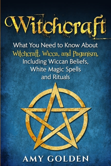 Witchcraft: What You Need to Know About Witchcraft, Wicca, and Paganism, Including Wiccan Beliefs, White Magic Spells, and Rituals by Golden, Amy