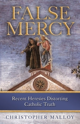 False Mercy: Recent Heresies Distorting Catholic Truth by Malloy, Christopher J.