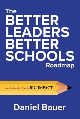 The Better Leaders Better Schools Roadmap: Small Ideas That Lead to Big Impact Paperback Better Leaders Better Schools