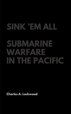 Sink 'Em All: Submarine Warfare in the Pacific by Lockwood, Charles A.