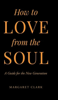 How to Love from the Soul: A Guide for the New Generation by Clark, Margaret