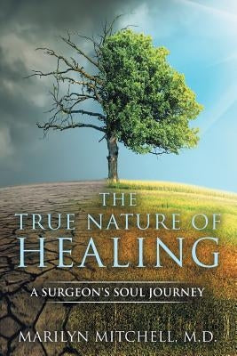 The True Nature of Healing: A Surgeon's Soul Journey by Mitchell, Marilyn