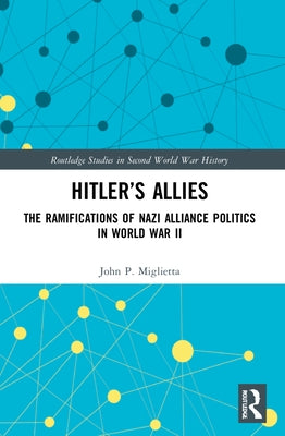 Hitler's Allies: The Ramifications of Nazi Alliance Politics in World War II by Miglietta, John P.