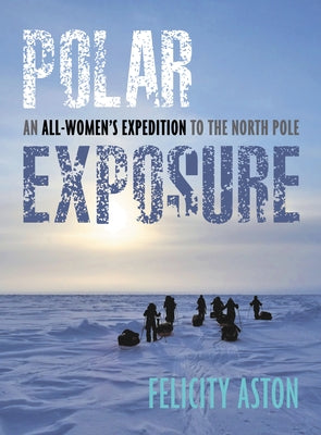 Polar Exposure: An All-Women's Expedition to the North Pole by Aston, Felicity